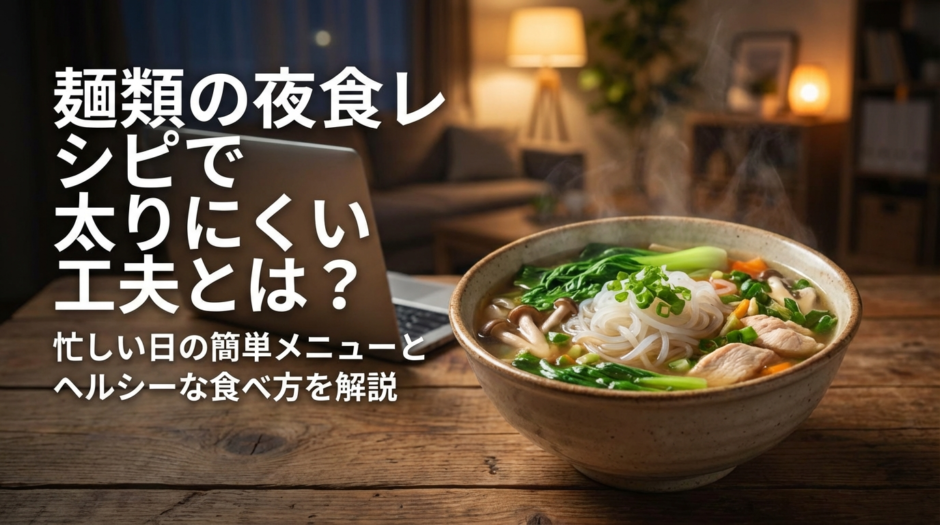 麺類の夜食レシピで太りにくい工夫とは？忙しい日の簡単メニューとヘルシーな食べ方を解説