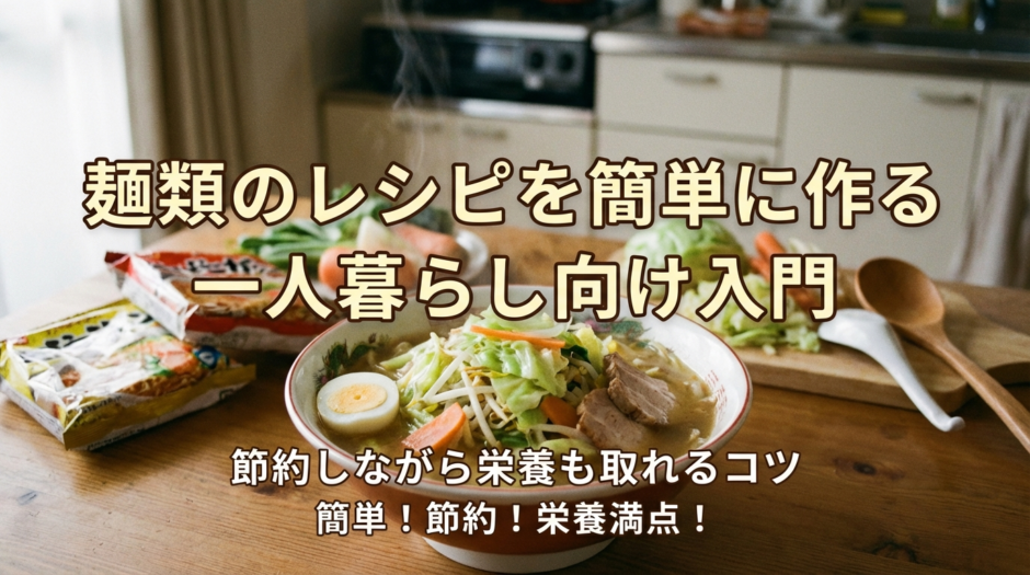 麺類のレシピを簡単に作る一人暮らし向け入門｜節約しながら栄養も取れるコツ