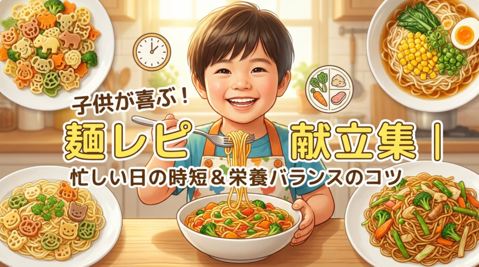麺類のレシピで子供が喜ぶ献立アイデア集｜忙しい日の時短と栄養バランスも両立するコツ