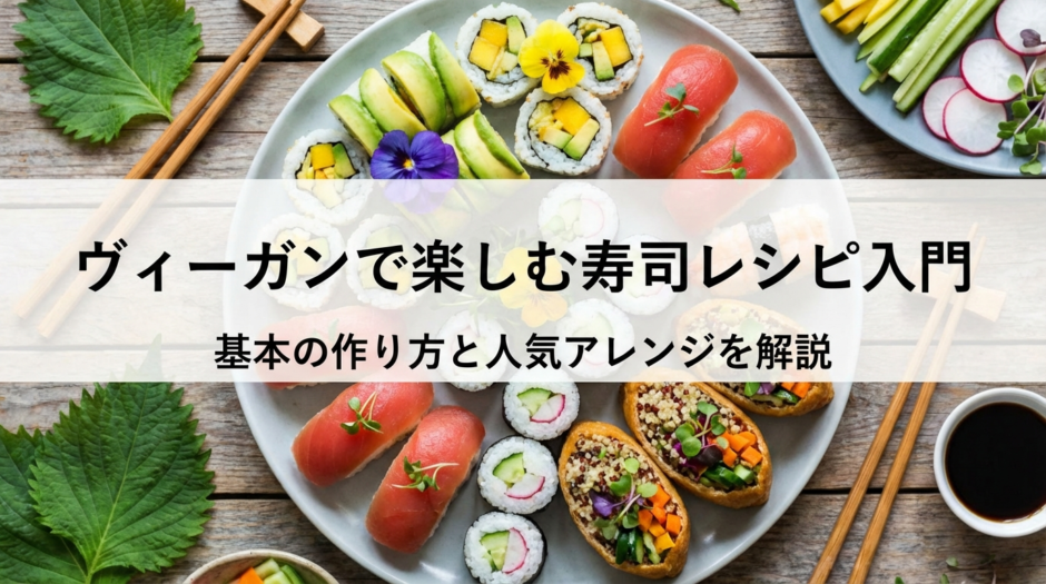 ヴィーガンで楽しむ寿司レシピ入門｜基本の作り方と人気アレンジを解説