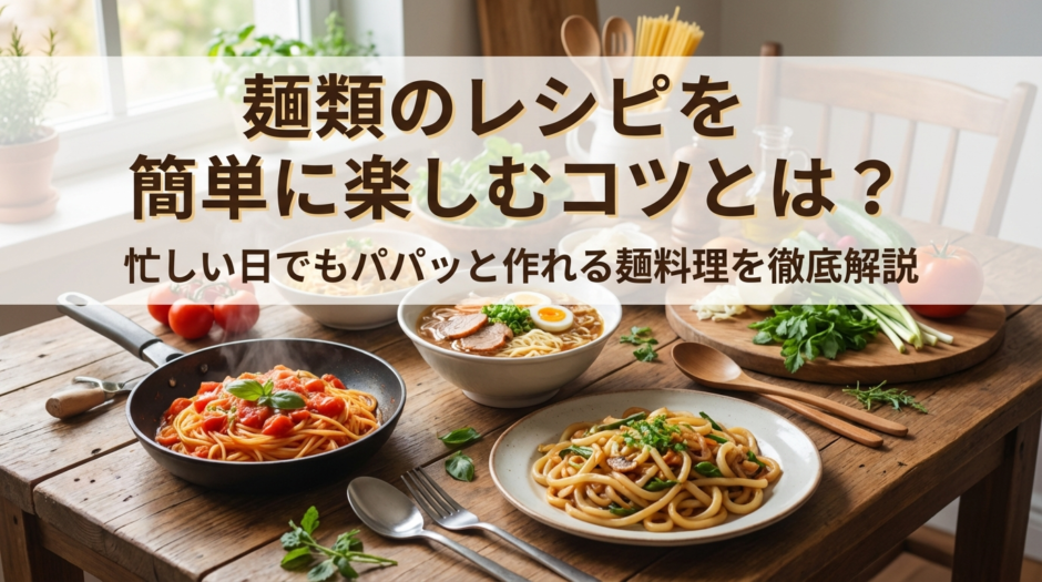 麺類のレシピを簡単に楽しむコツとは？忙しい日でもパパッと作れる麺料理を徹底解説