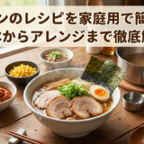 ラーメンのレシピを家庭用で簡単に!基本からアレンジまで徹底解説